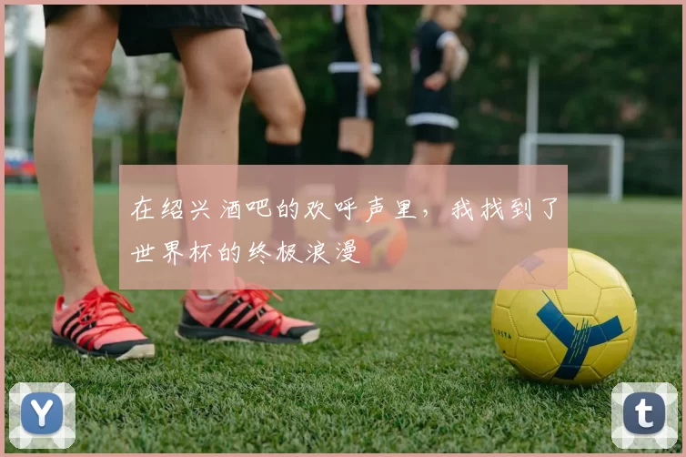 在绍兴酒吧的欢呼声里,我找到了世界杯的终极浪漫