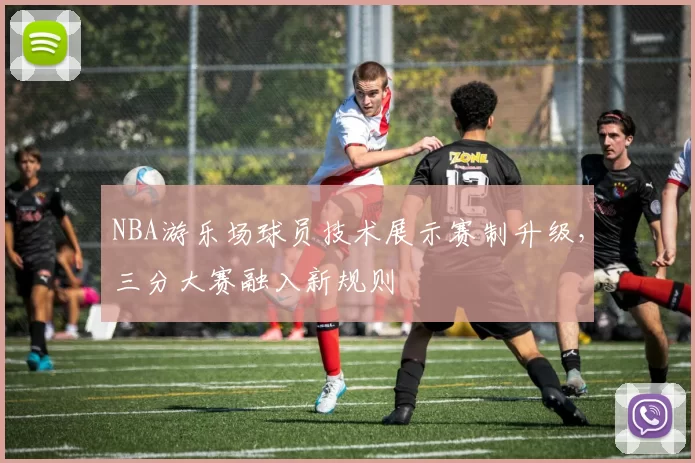 NBA游乐场球员技术展示赛制升级，三分大赛融入新规则