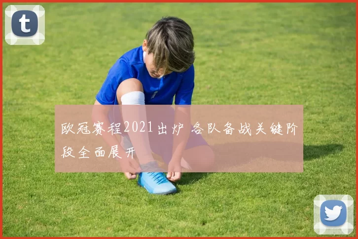 欧冠赛程2021出炉 各队备战关键阶段全面展开