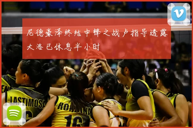 尼德豪泽终结中锋之战卢指导透露大洛已休息半小时