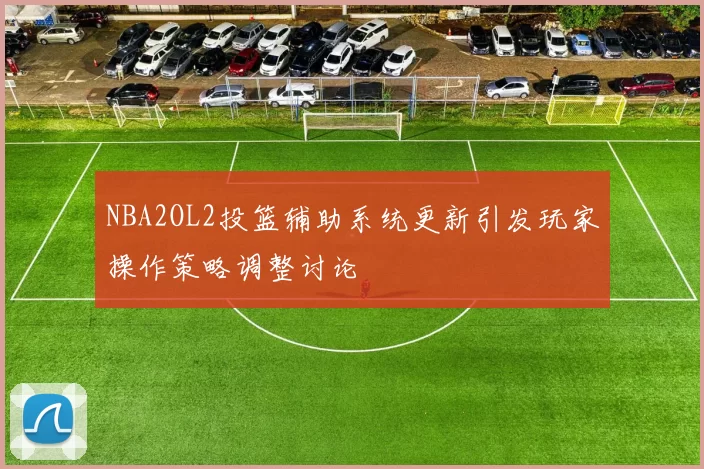 NBA2OL2投篮辅助系统更新引发玩家操作策略调整讨论