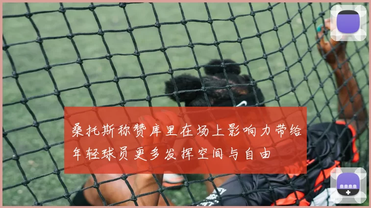 桑托斯称赞库里在场上影响力带给年轻球员更多发挥空间与自由