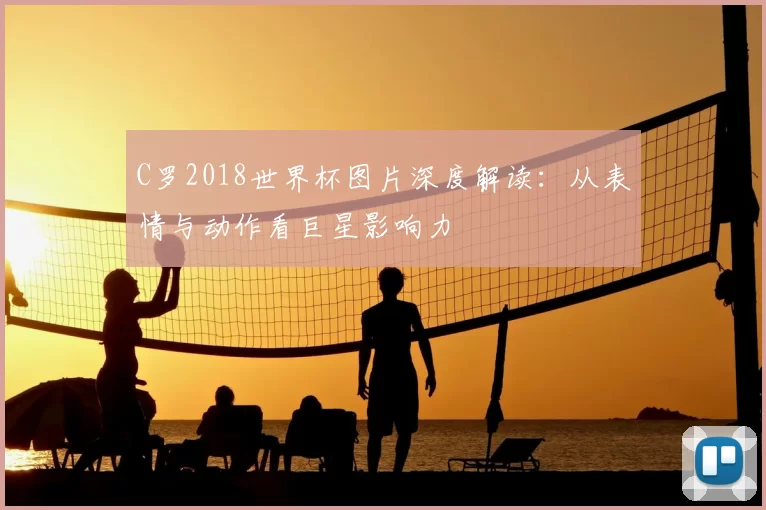 C罗2018世界杯图片深度解读:从表情与动作看巨星影响力