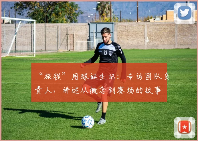 “旅程”用球诞生记:专访团队负责人,讲述从概念到赛场的故事