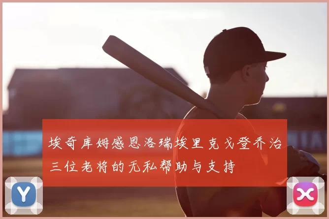 埃奇库姆感恩洛瑞埃里克戈登乔治三位老将的无私帮助与支持