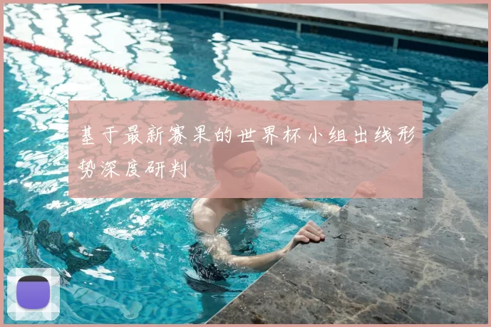 基于最新赛果的世界杯小组出线形势深度研判