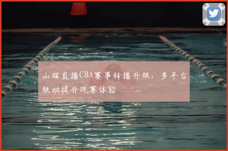 山猫直播CBA赛事转播升级，多平台联动提升观赛体验