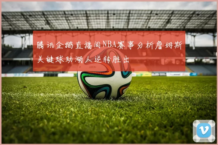 腾讯企鹅直播间NBA赛事分析詹姆斯关键球助湖人逆转胜出