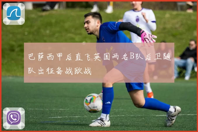 巴萨西甲后直飞英国两名B队后卫随队出征备战欧战