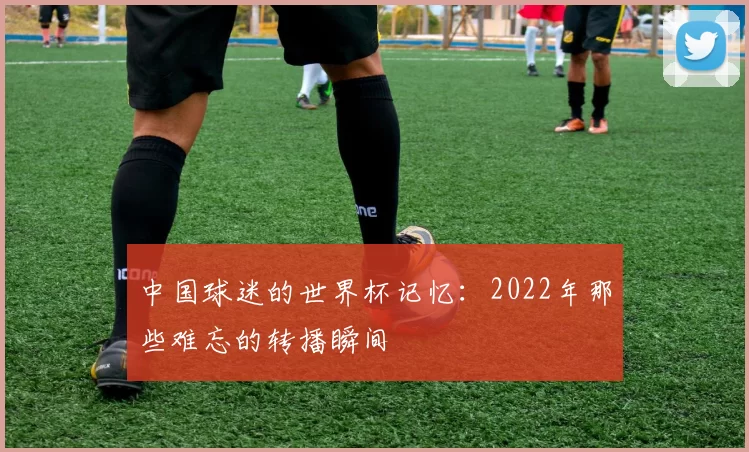 中国球迷的世界杯记忆:2022年那些难忘的转播瞬间