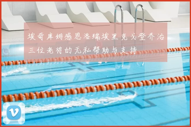 埃奇库姆感恩洛瑞埃里克戈登乔治三位老将的无私帮助与支持