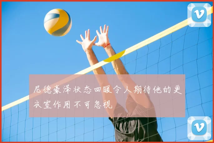 尼德豪泽状态回暖令人期待他的更衣室作用不可忽视
