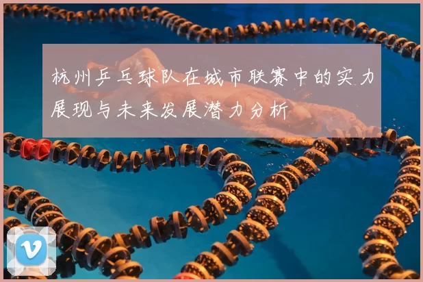 杭州乒乓球队在城市联赛中的实力展现与未来发展潜力分析