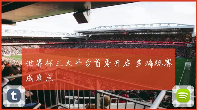 世界杯三大平台首秀开启 多端观赛成看点