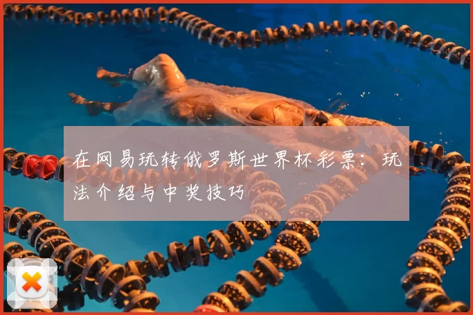 在网易玩转俄罗斯世界杯彩票:玩法介绍与中奖技巧