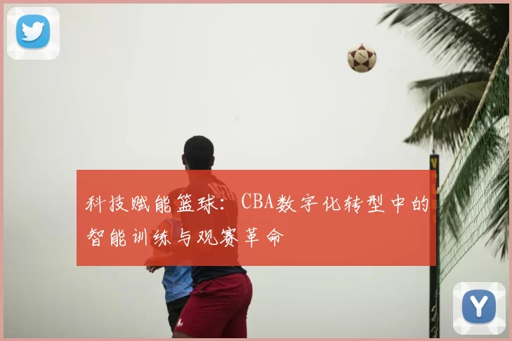 科技赋能篮球：CBA数字化转型中的智能训练与观赛革命
