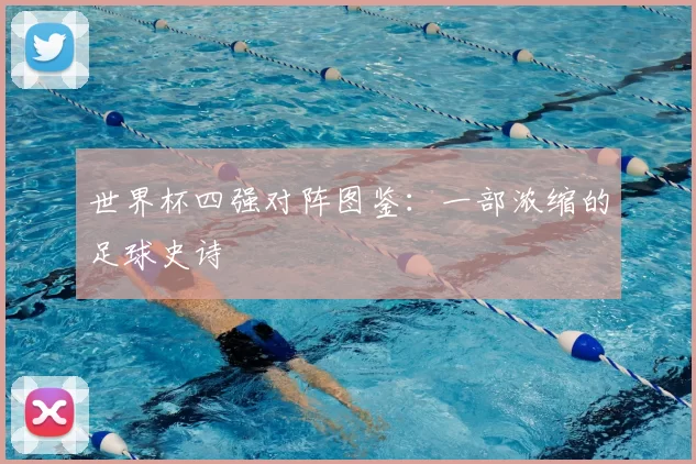 世界杯四强对阵图鉴:一部浓缩的足球史诗