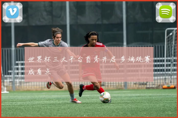 世界杯三大平台首秀开启 多端观赛成看点