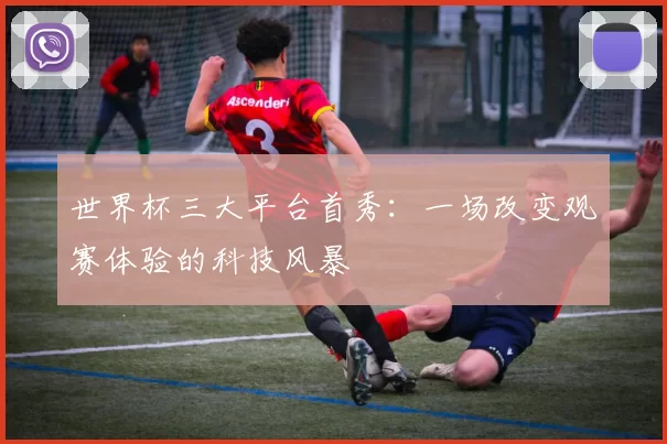 世界杯三大平台首秀:一场改变观赛体验的科技风暴