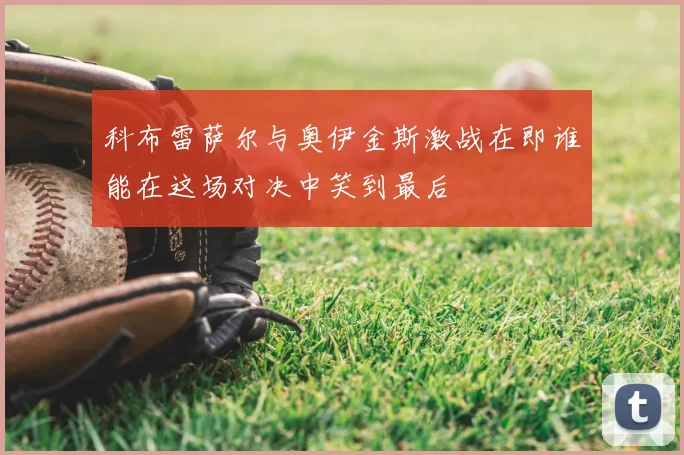 科布雷萨尔与奥伊金斯激战在即谁能在这场对决中笑到最后