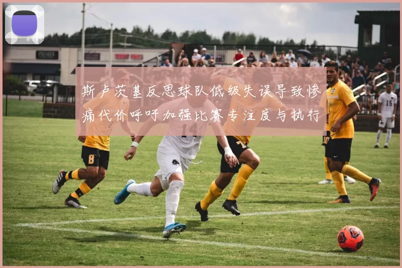 斯卢茨基反思球队低级失误导致惨痛代价呼吁加强比赛专注度与执行力