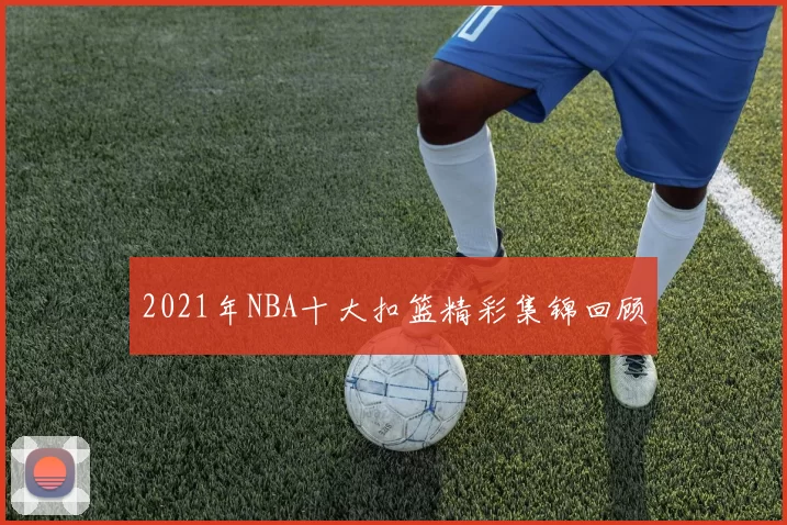 2021年NBA十大扣篮精彩集锦回顾