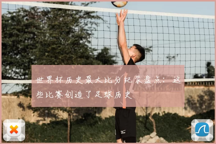 世界杯历史最大比分纪录盘点：这些比赛创造了足球历史