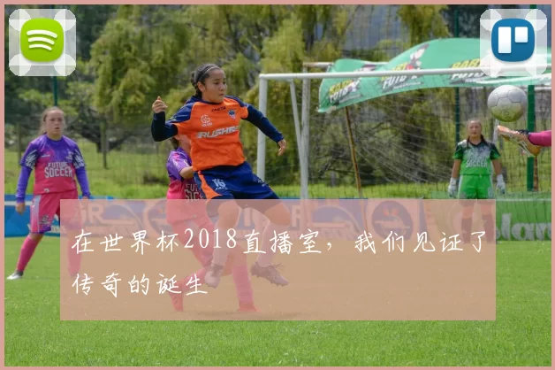 在世界杯2018直播室，我们见证了传奇的诞生