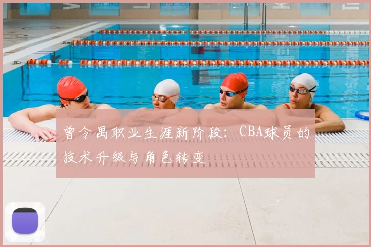 曾令禺职业生涯新阶段：CBA球员的技术升级与角色转变