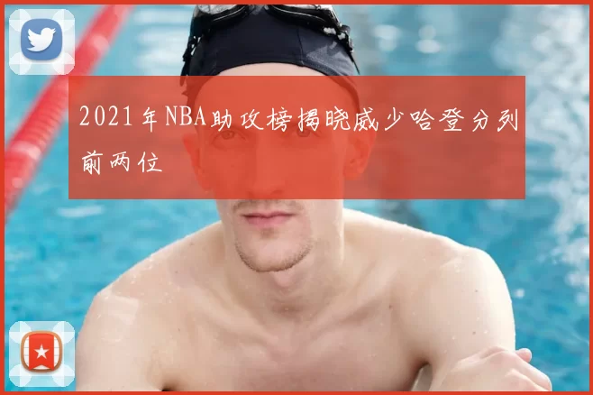 2021年NBA助攻榜揭晓威少哈登分列前两位
