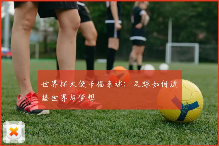 世界杯大使卡福亲述:足球如何连接世界与梦想