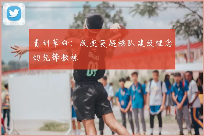 青训革命：改变英超梯队建设理念的先锋教练