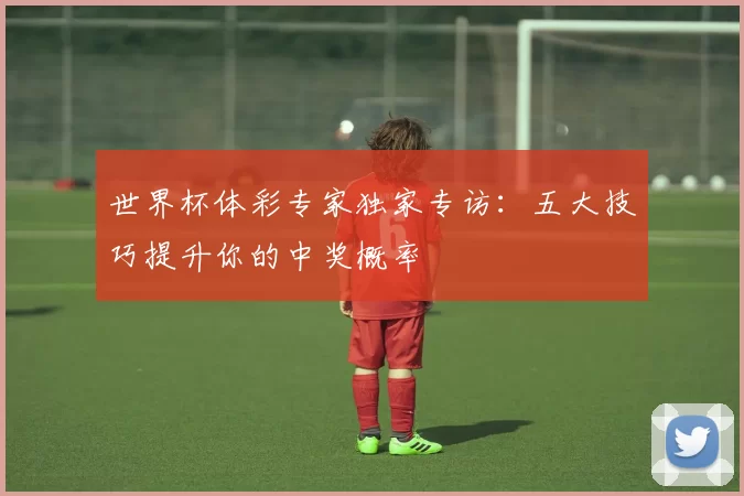世界杯体彩专家独家专访:五大技巧提升你的中奖概率