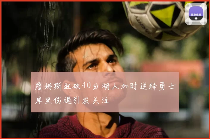 詹姆斯狂砍40分湖人加时逆转勇士库里伤退引发关注
