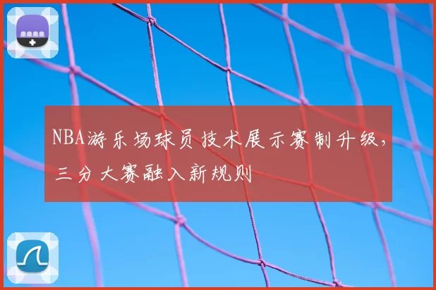 NBA游乐场球员技术展示赛制升级,三分大赛融入新规则