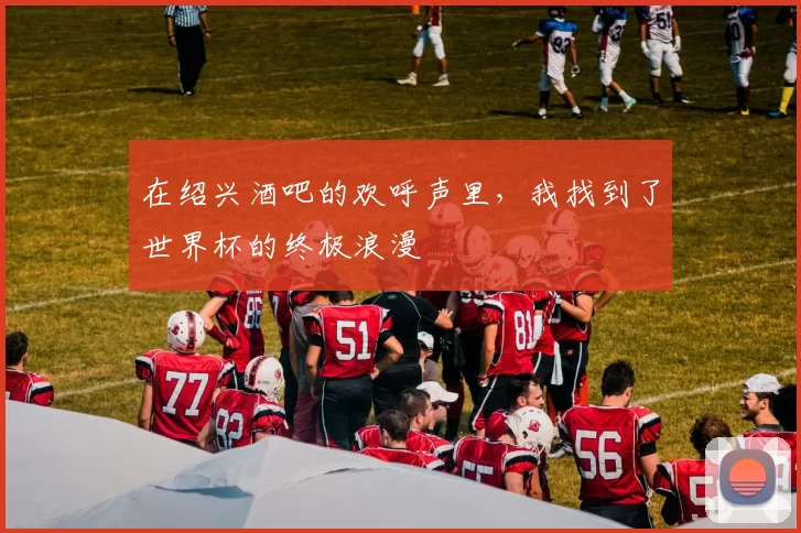 在绍兴酒吧的欢呼声里，我找到了世界杯的终极浪漫