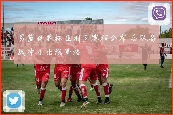 男篮世界杯亚洲区赛程公布 各队备战冲击出线资格