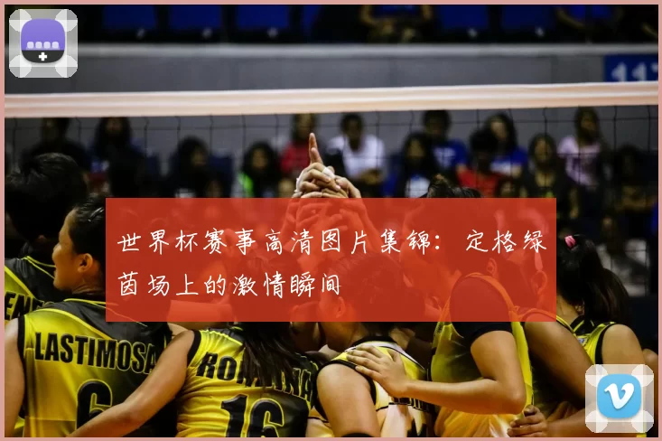世界杯赛事高清图片集锦:定格绿茵场上的激情瞬间