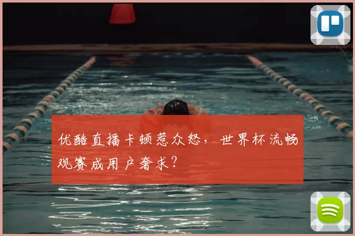 优酷直播卡顿惹众怒,世界杯流畅观赛成用户奢求?