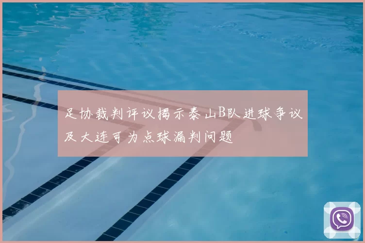 足协裁判评议揭示泰山B队进球争议及大连可为点球漏判问题