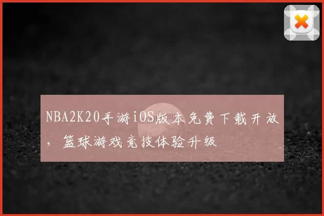 NBA2K20手游iOS版本免费下载开放，篮球游戏竞技体验升级