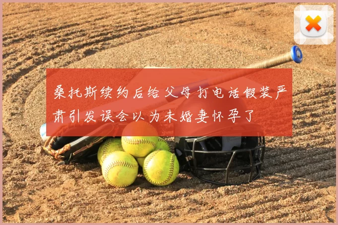 桑托斯续约后给父母打电话假装严肃引发误会以为未婚妻怀孕了