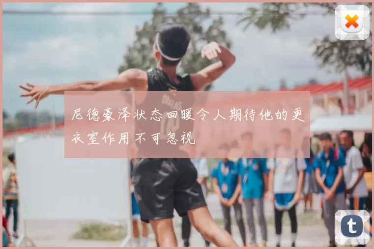 尼德豪泽状态回暖令人期待他的更衣室作用不可忽视