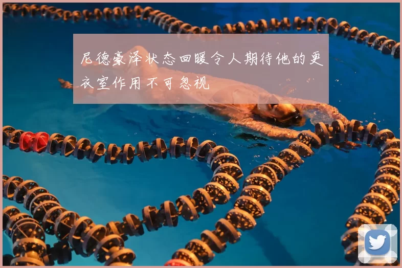 尼德豪泽状态回暖令人期待他的更衣室作用不可忽视