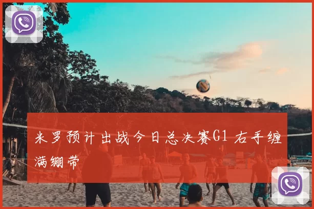 米罗预计出战今日总决赛G1 右手缠满绷带