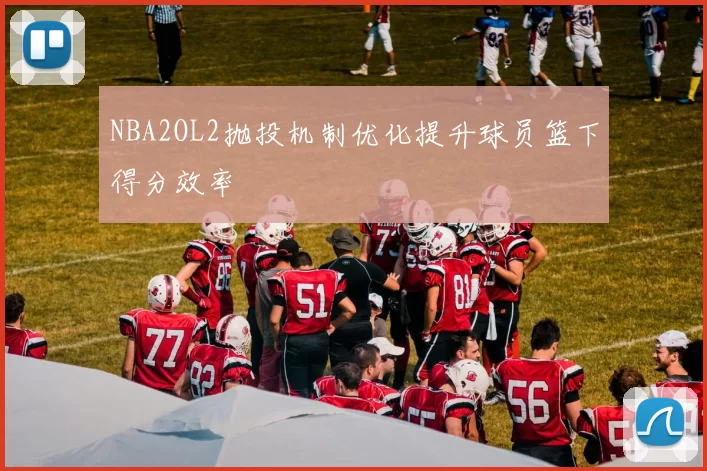 NBA2OL2抛投机制优化提升球员篮下得分效率
