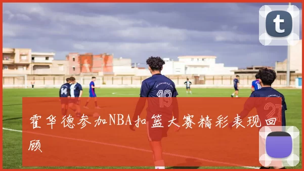 霍华德参加NBA扣篮大赛精彩表现回顾