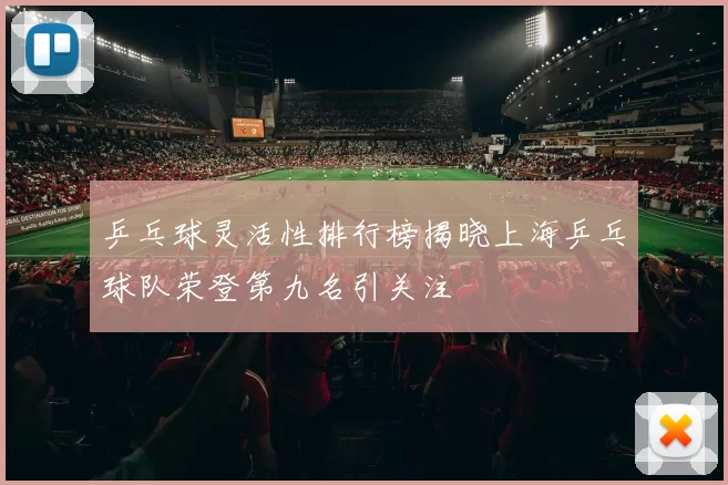 乒乓球灵活性排行榜揭晓上海乒乓球队荣登第九名引关注