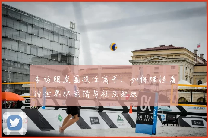 专访朋友圈投注高手:如何理性看待世界杯竞猜与社交狂欢