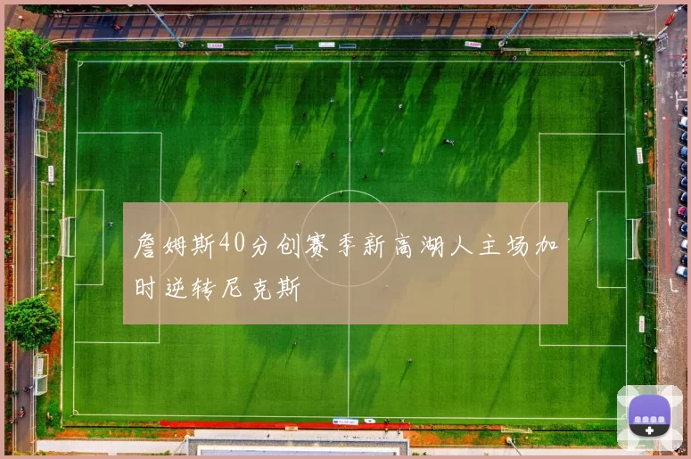 詹姆斯40分创赛季新高湖人主场加时逆转尼克斯